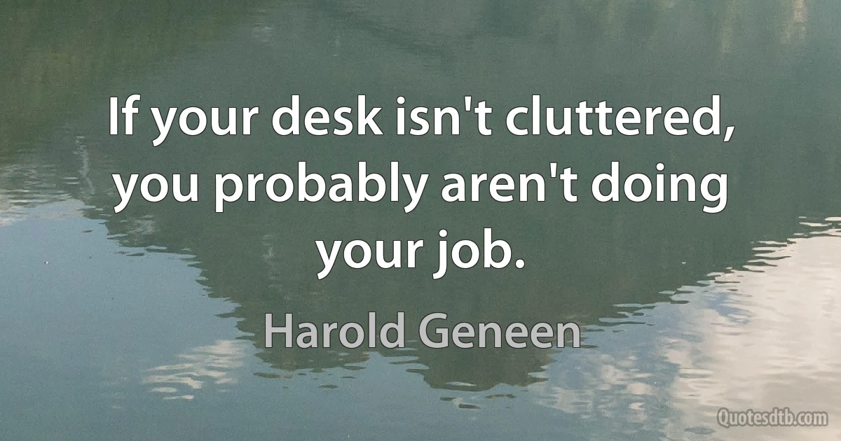 If your desk isn't cluttered, you probably aren't doing your job. (Harold Geneen)