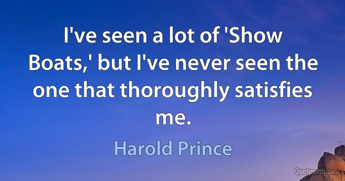 I've seen a lot of 'Show Boats,' but I've never seen the one that thoroughly satisfies me. (Harold Prince)