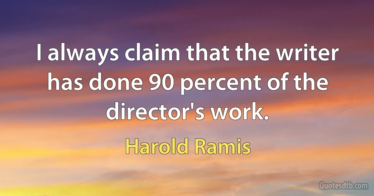 I always claim that the writer has done 90 percent of the director's work. (Harold Ramis)