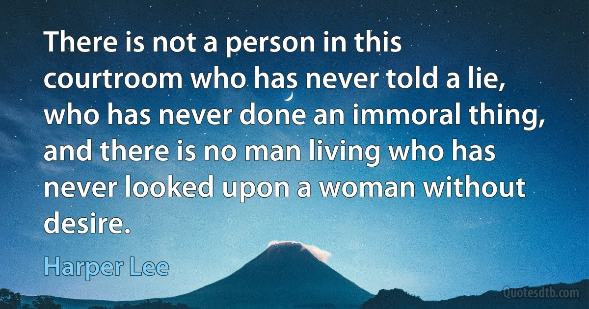 There is not a person in this courtroom who has never told a lie, who has never done an immoral thing, and there is no man living who has never looked upon a woman without desire. (Harper Lee)