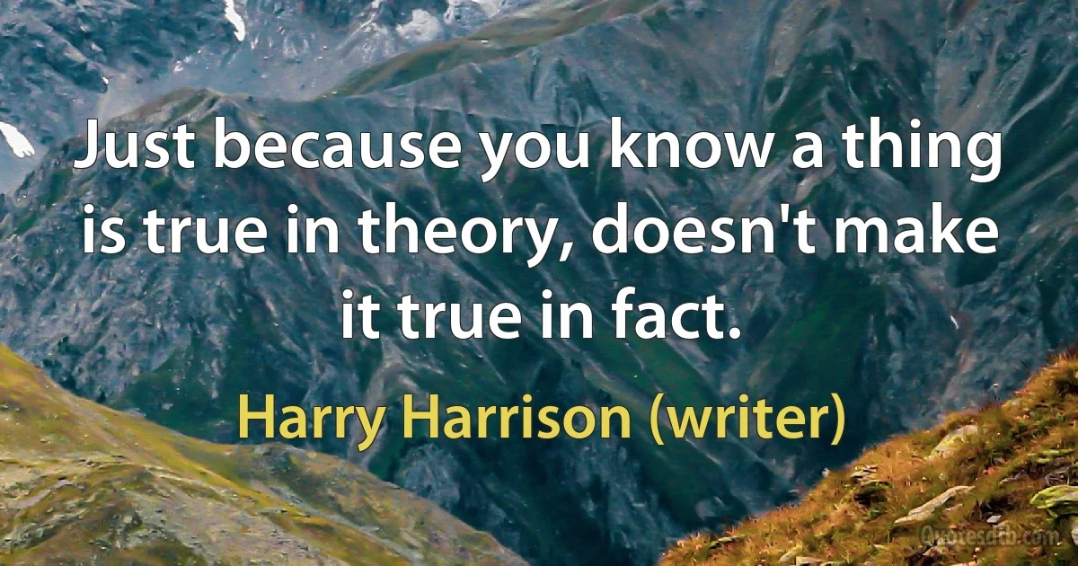 Just because you know a thing is true in theory, doesn't make it true in fact. (Harry Harrison (writer))