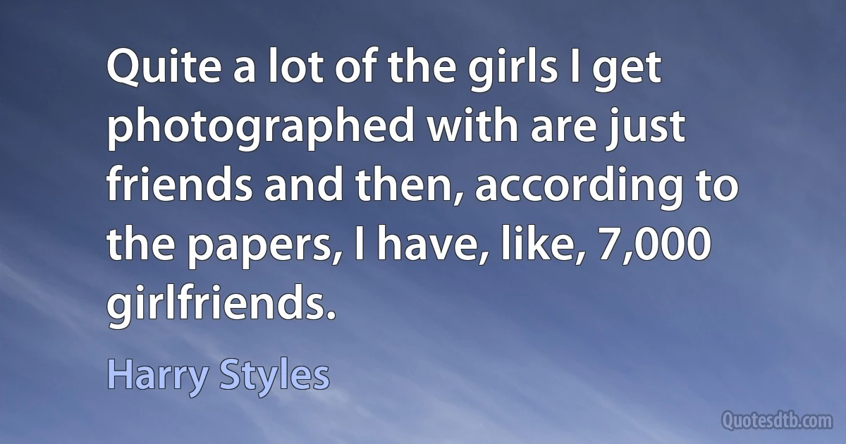 Quite a lot of the girls I get photographed with are just friends and then, according to the papers, I have, like, 7,000 girlfriends. (Harry Styles)