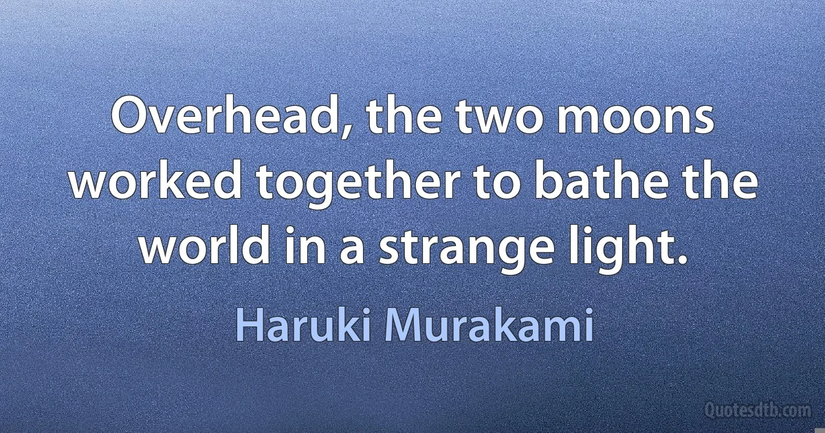 Overhead, the two moons worked together to bathe the world in a strange light. (Haruki Murakami)