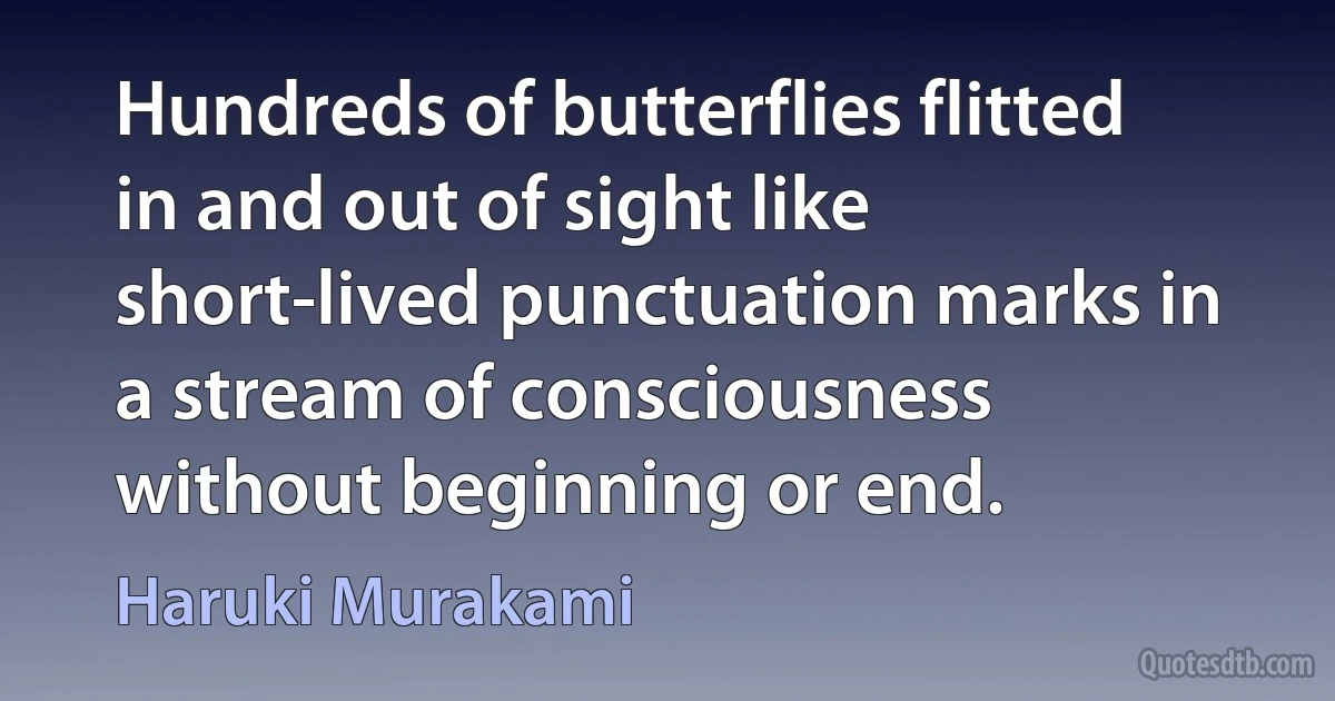 Hundreds of butterflies flitted in and out of sight like short-lived punctuation marks in a stream of consciousness without beginning or end. (Haruki Murakami)