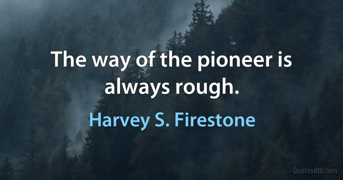 The way of the pioneer is always rough. (Harvey S. Firestone)