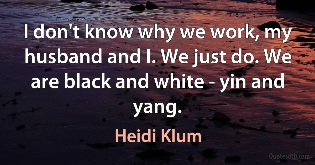 I don't know why we work, my husband and I. We just do. We are black and white - yin and yang. (Heidi Klum)