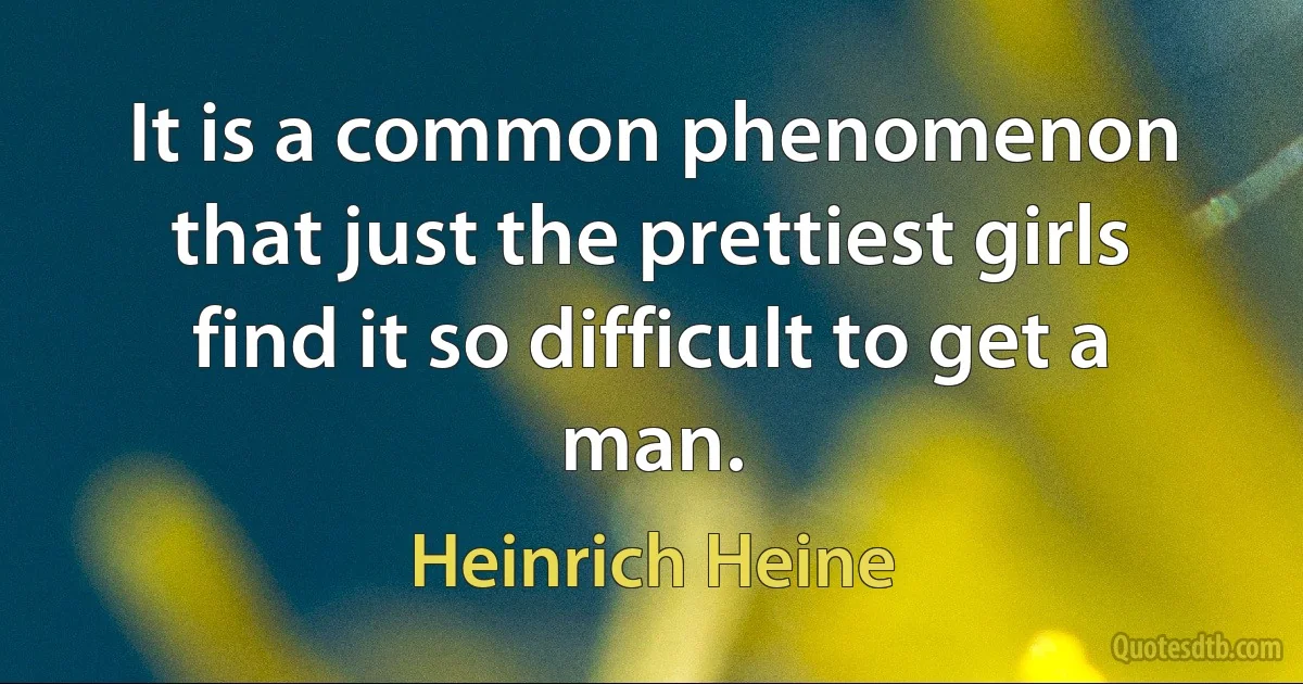 It is a common phenomenon that just the prettiest girls find it so difficult to get a man. (Heinrich Heine)