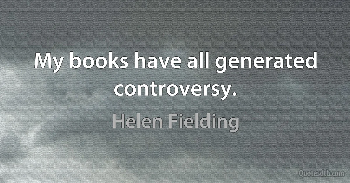 My books have all generated controversy. (Helen Fielding)