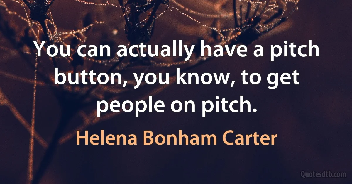 You can actually have a pitch button, you know, to get people on pitch. (Helena Bonham Carter)