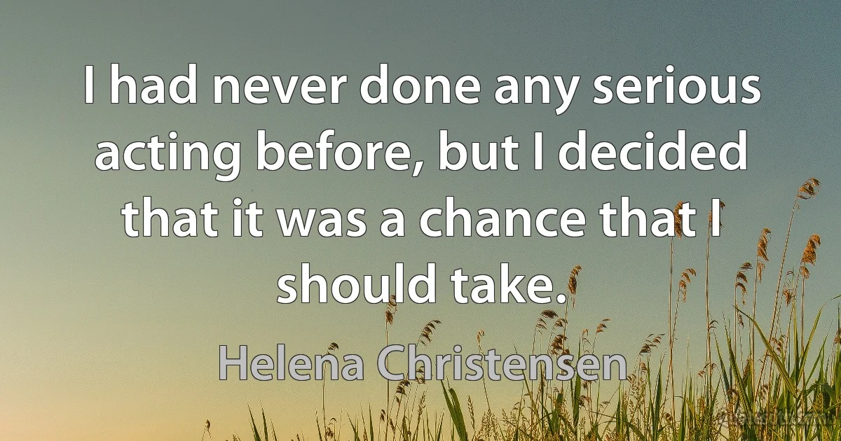 I had never done any serious acting before, but I decided that it was a chance that I should take. (Helena Christensen)