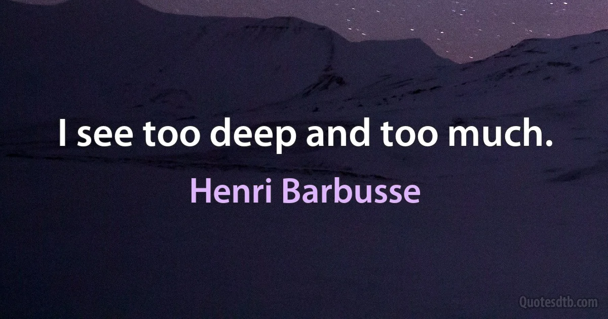 I see too deep and too much. (Henri Barbusse)