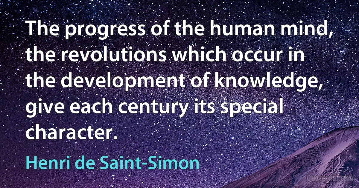 The progress of the human mind, the revolutions which occur in the development of knowledge, give each century its special character. (Henri de Saint-Simon)