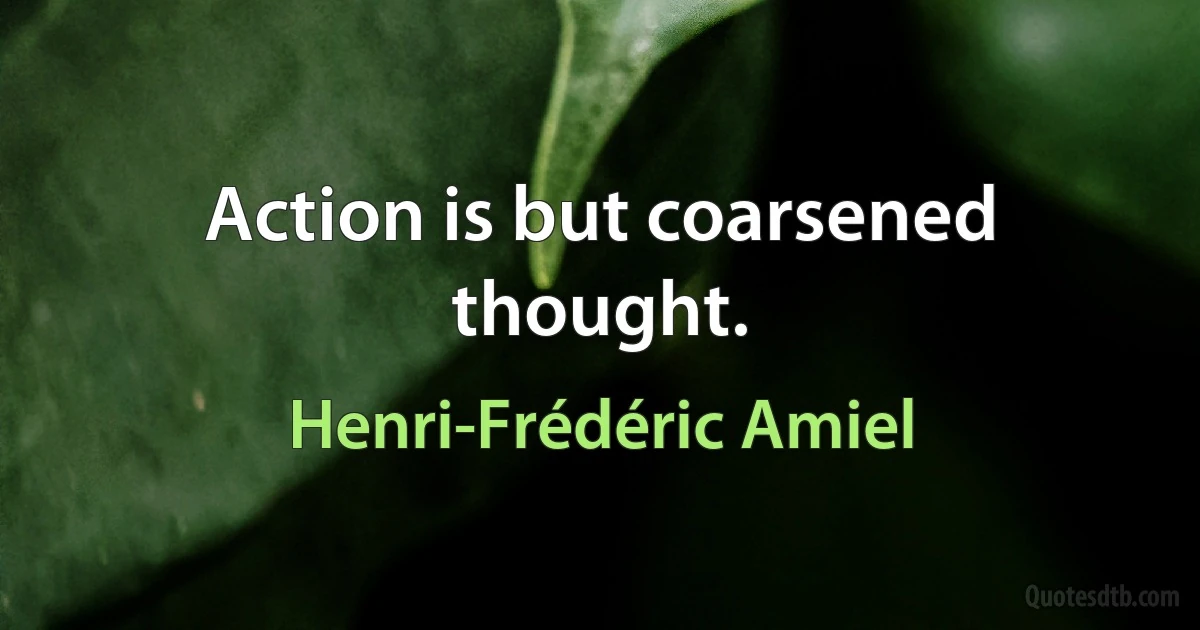 Action is but coarsened thought. (Henri-Frédéric Amiel)