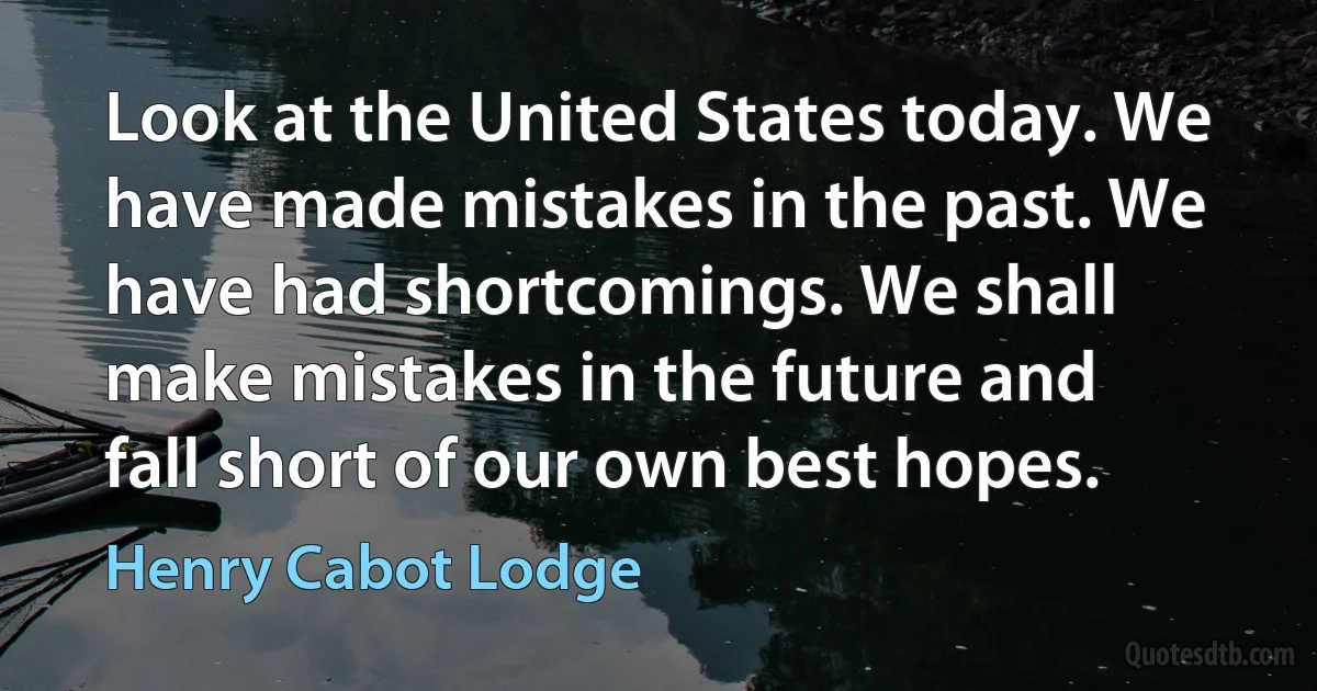 Look at the United States today. We have made mistakes in the past. We have had shortcomings. We shall make mistakes in the future and fall short of our own best hopes. (Henry Cabot Lodge)