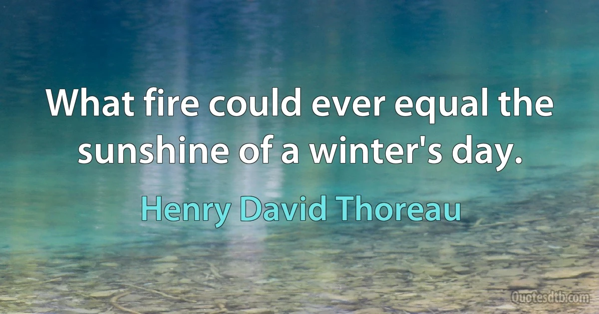 What fire could ever equal the sunshine of a winter's day. (Henry David Thoreau)