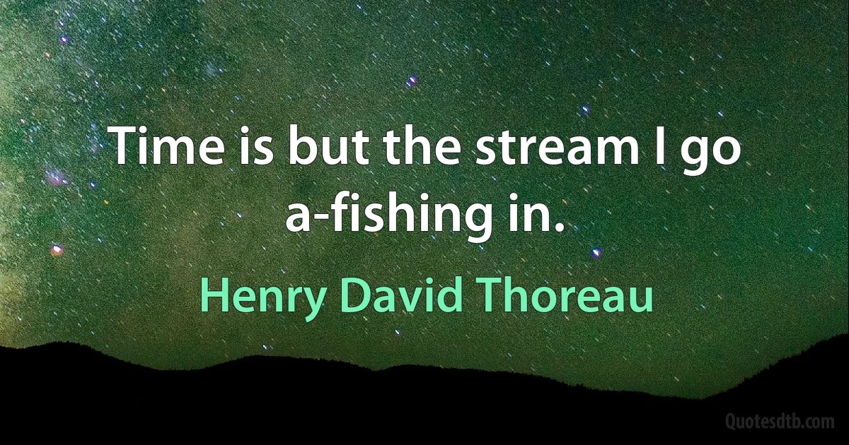 Time is but the stream I go a-fishing in. (Henry David Thoreau)