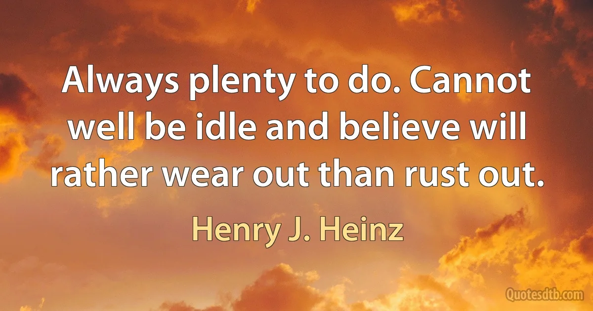 Always plenty to do. Cannot well be idle and believe will rather wear out than rust out. (Henry J. Heinz)