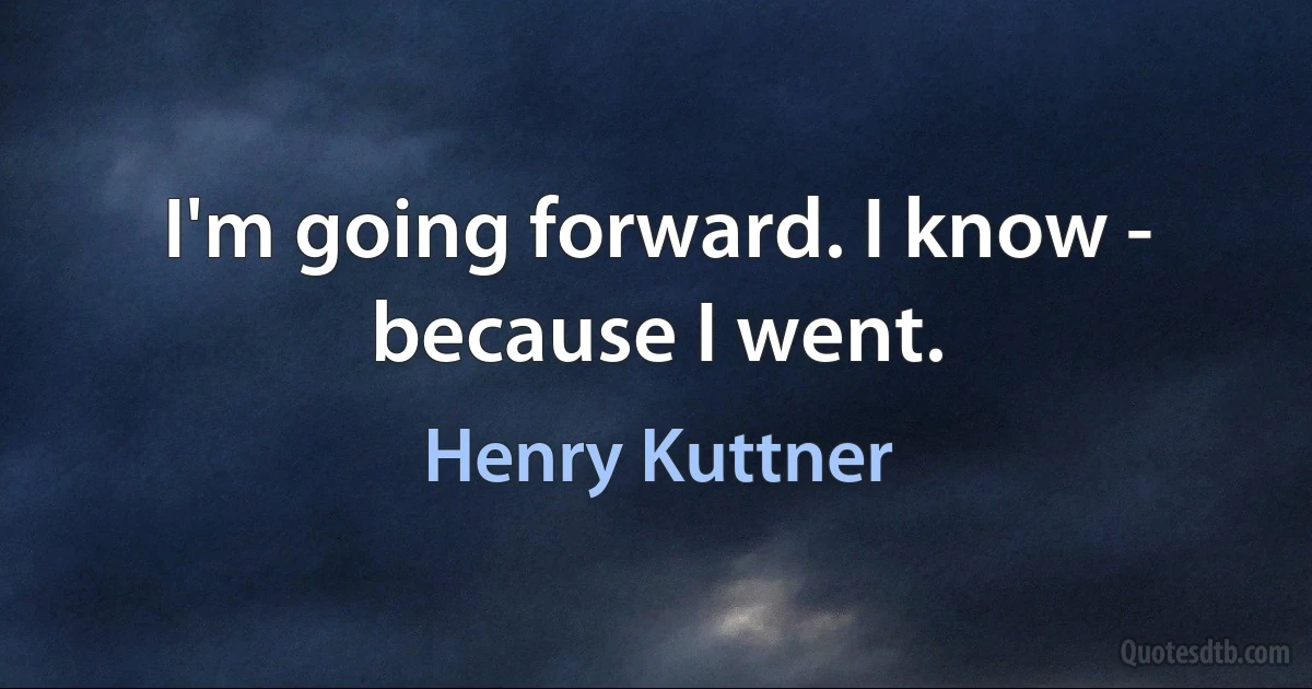 I'm going forward. I know - because I went. (Henry Kuttner)