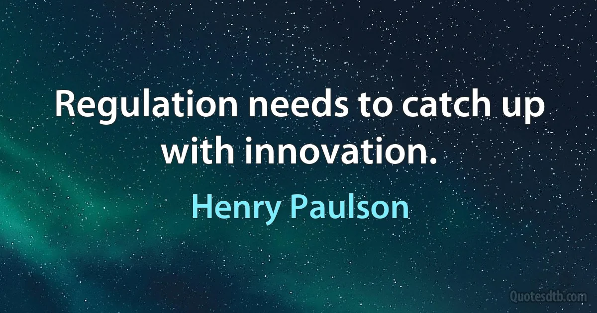 Regulation needs to catch up with innovation. (Henry Paulson)