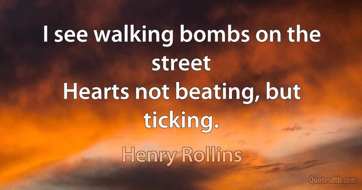 I see walking bombs on the street
Hearts not beating, but ticking. (Henry Rollins)