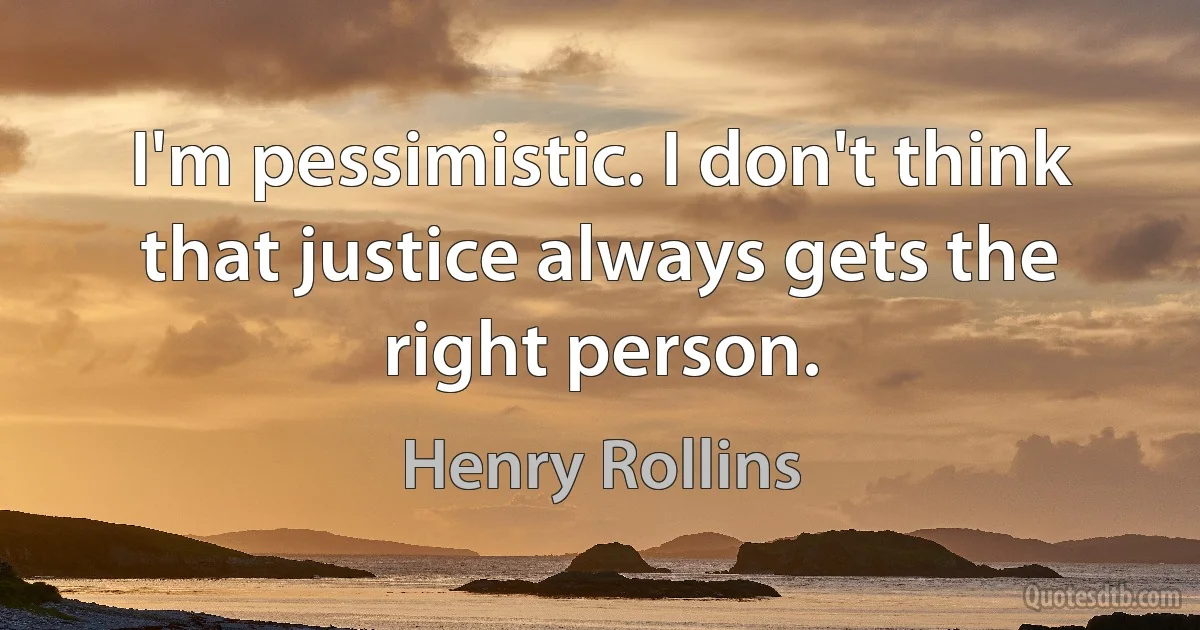 I'm pessimistic. I don't think that justice always gets the right person. (Henry Rollins)