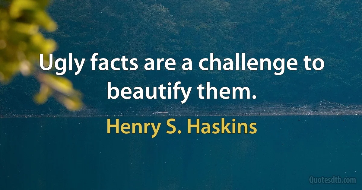 Ugly facts are a challenge to beautify them. (Henry S. Haskins)