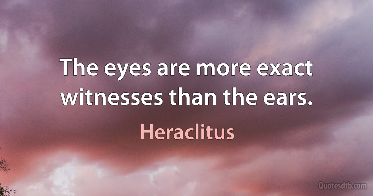 The eyes are more exact witnesses than the ears. (Heraclitus)