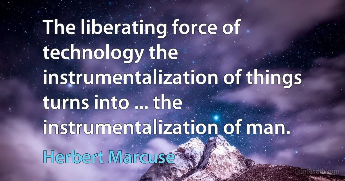 The liberating force of technology the instrumentalization of things turns into ... the instrumentalization of man. (Herbert Marcuse)