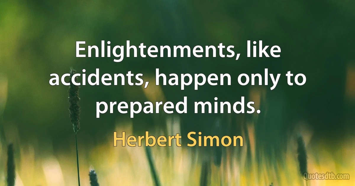 Enlightenments, like accidents, happen only to prepared minds. (Herbert Simon)