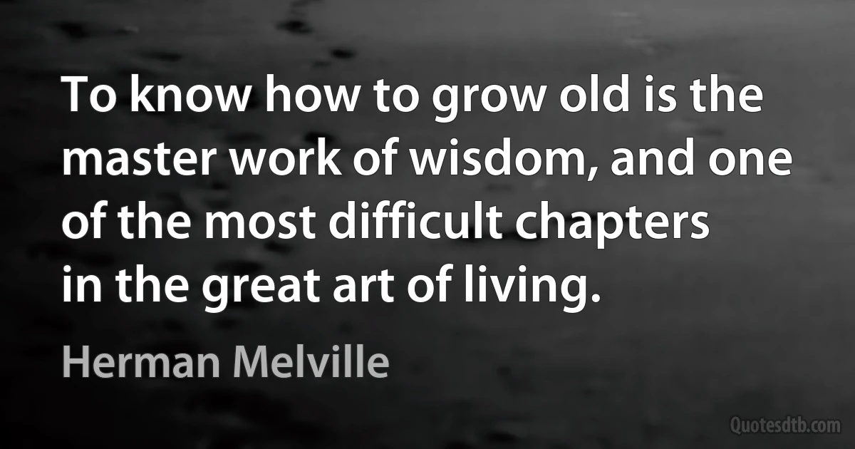 To know how to grow old is the master work of wisdom, and one of the most difficult chapters in the great art of living. (Herman Melville)