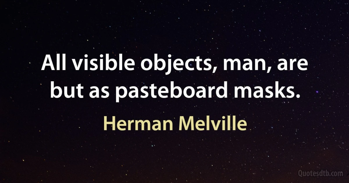 All visible objects, man, are but as pasteboard masks. (Herman Melville)