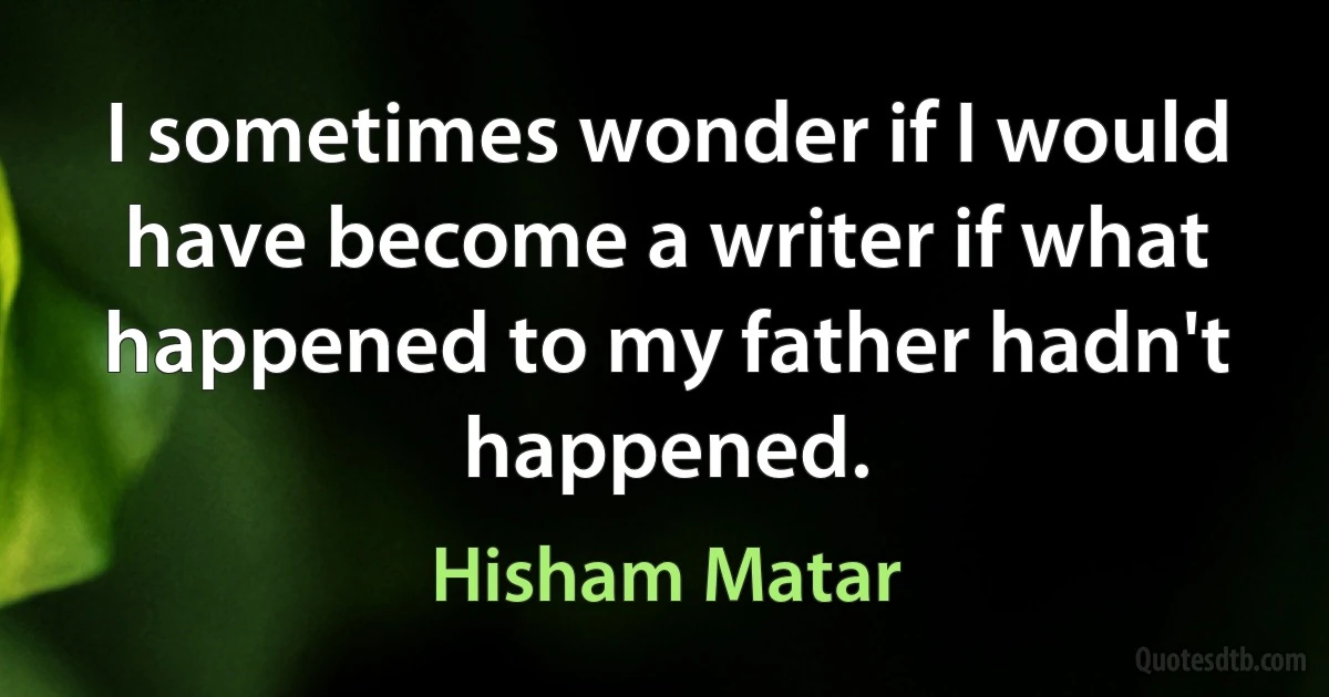 I sometimes wonder if I would have become a writer if what happened to my father hadn't happened. (Hisham Matar)