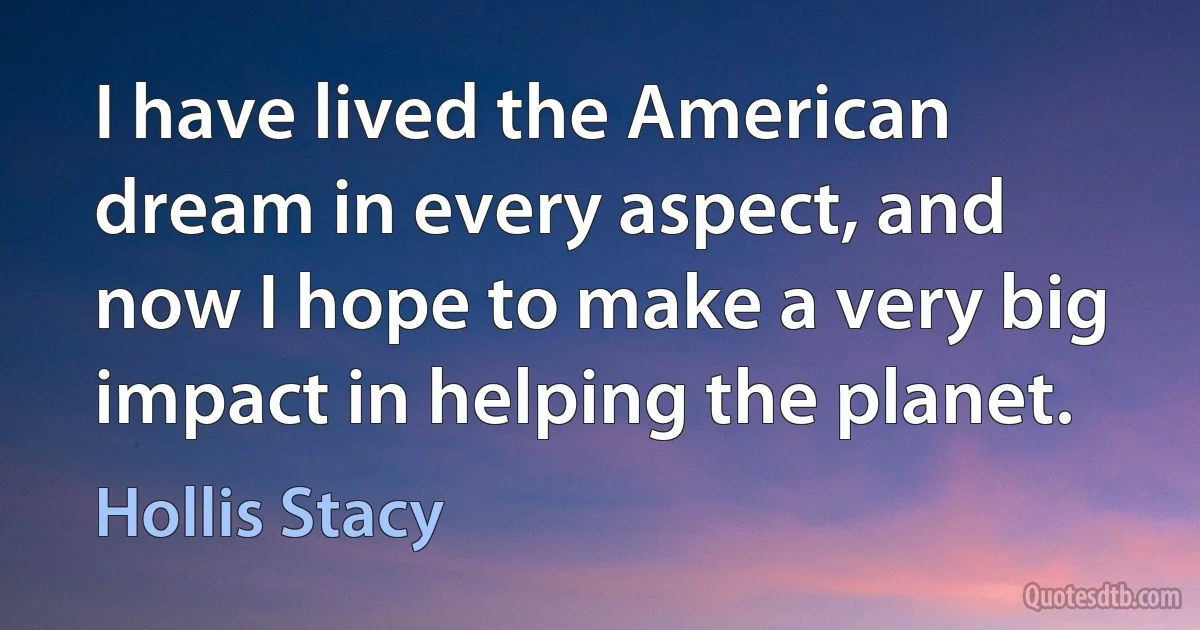 I have lived the American dream in every aspect, and now I hope to make a very big impact in helping the planet. (Hollis Stacy)