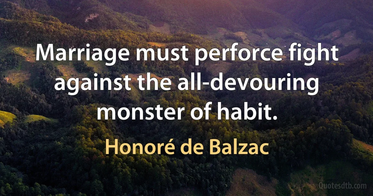 Marriage must perforce fight against the all-devouring monster of habit. (Honoré de Balzac)