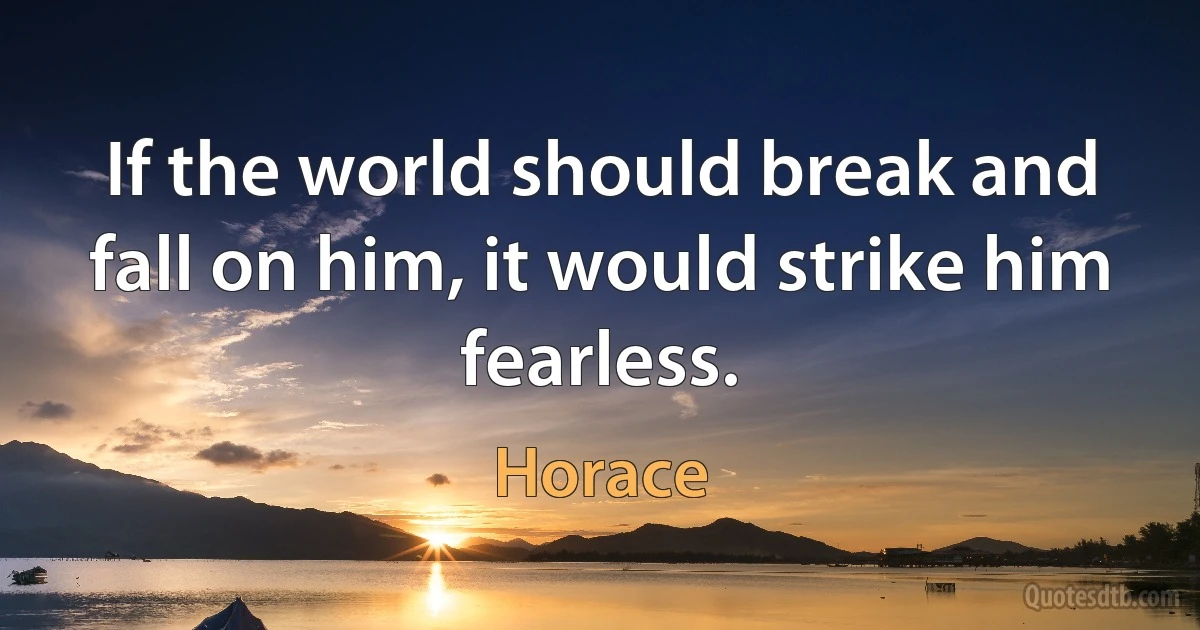 If the world should break and fall on him, it would strike him fearless. (Horace)