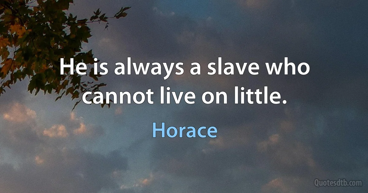 He is always a slave who cannot live on little. (Horace)