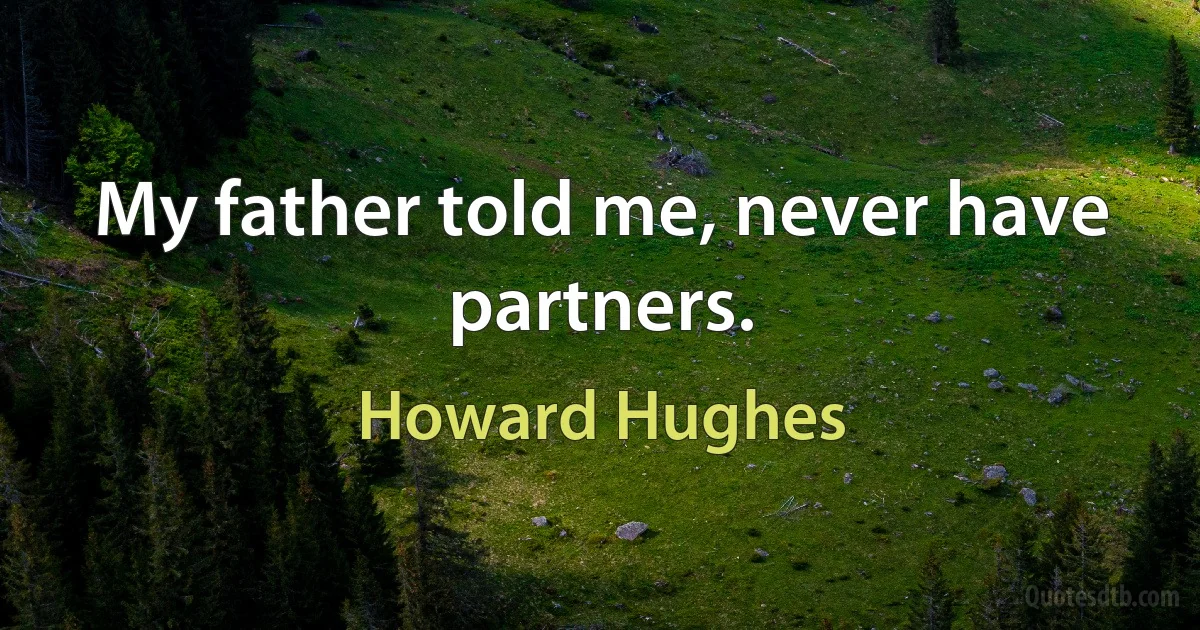 My father told me, never have partners. (Howard Hughes)