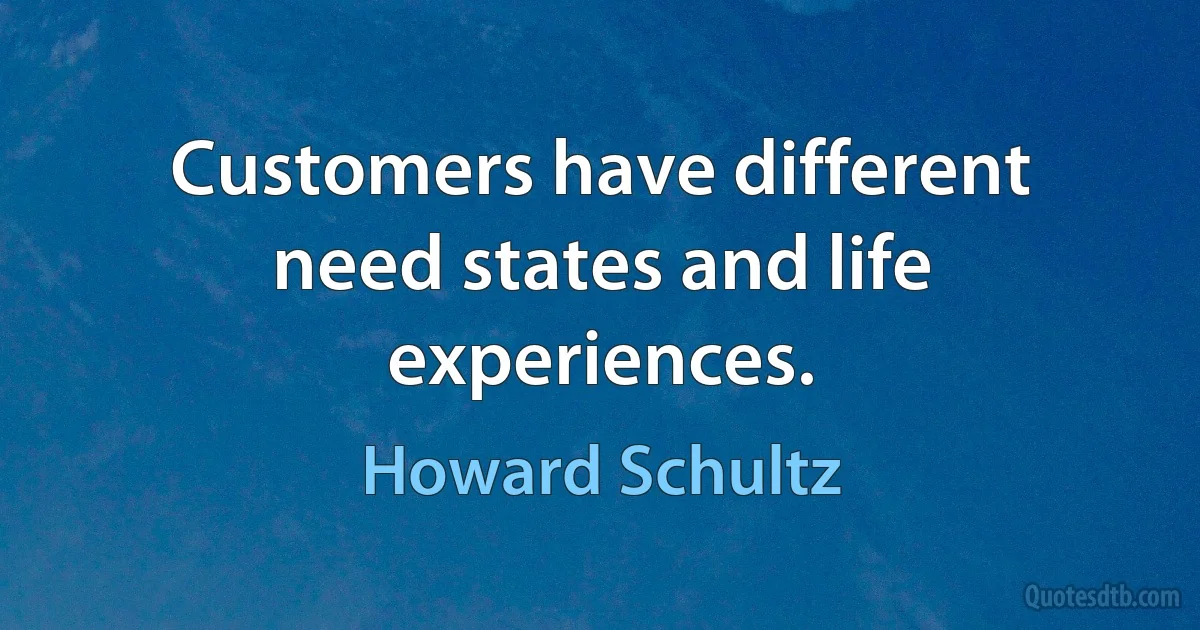 Customers have different need states and life experiences. (Howard Schultz)