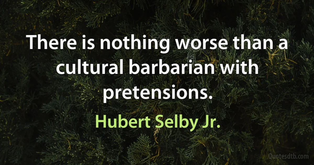 There is nothing worse than a cultural barbarian with pretensions. (Hubert Selby Jr.)