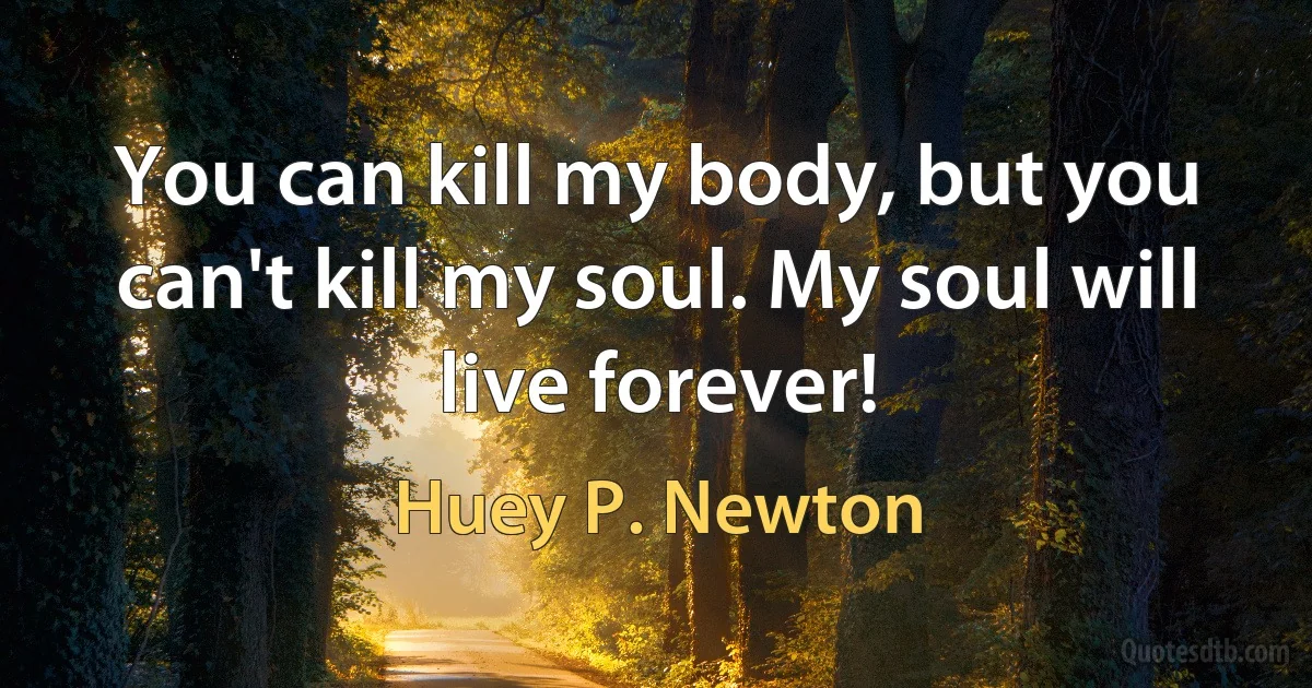 You can kill my body, but you can't kill my soul. My soul will live forever! (Huey P. Newton)