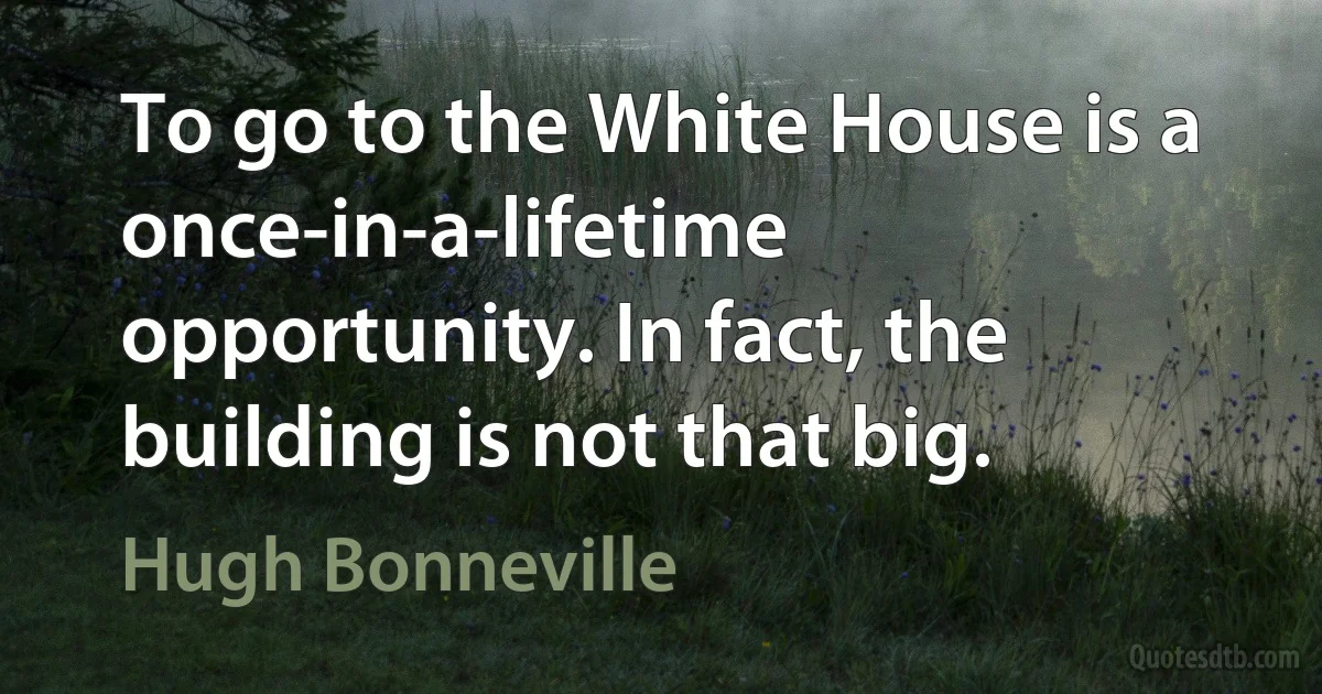 To go to the White House is a once-in-a-lifetime opportunity. In fact, the building is not that big. (Hugh Bonneville)