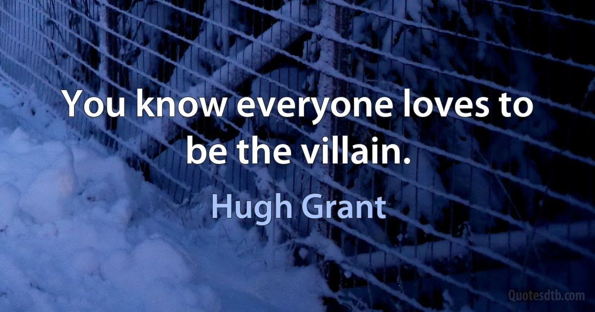 You know everyone loves to be the villain. (Hugh Grant)