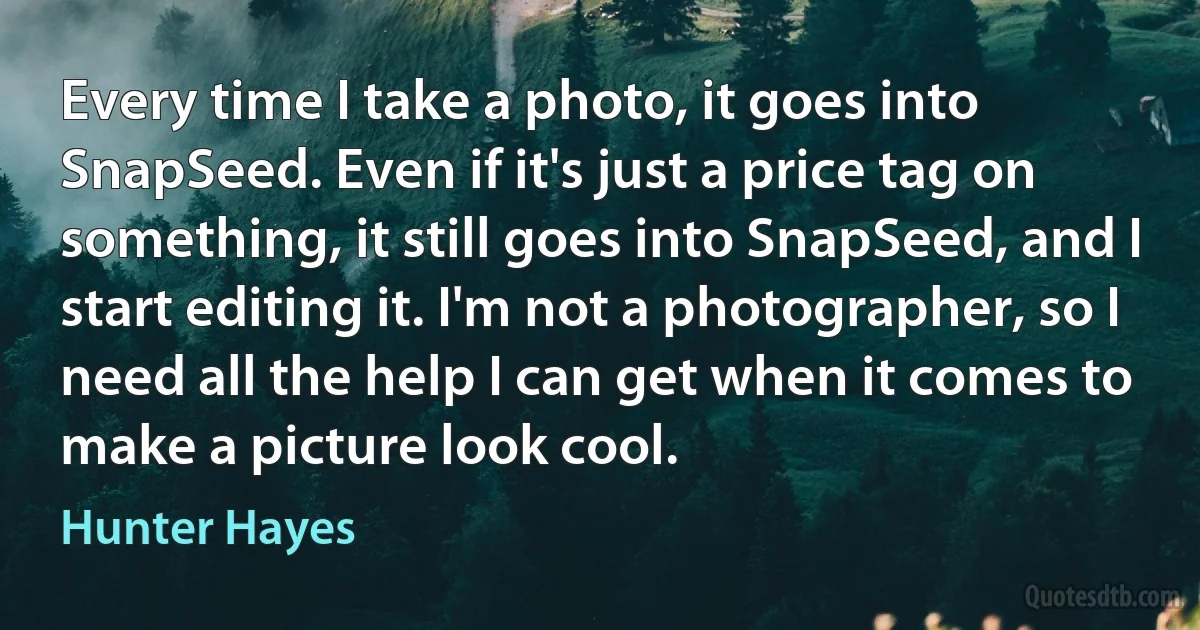 Every time I take a photo, it goes into SnapSeed. Even if it's just a price tag on something, it still goes into SnapSeed, and I start editing it. I'm not a photographer, so I need all the help I can get when it comes to make a picture look cool. (Hunter Hayes)