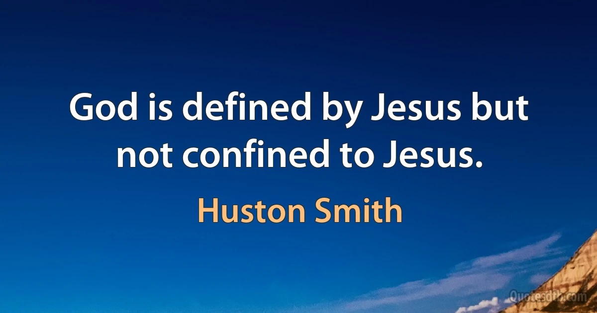 God is defined by Jesus but not confined to Jesus. (Huston Smith)