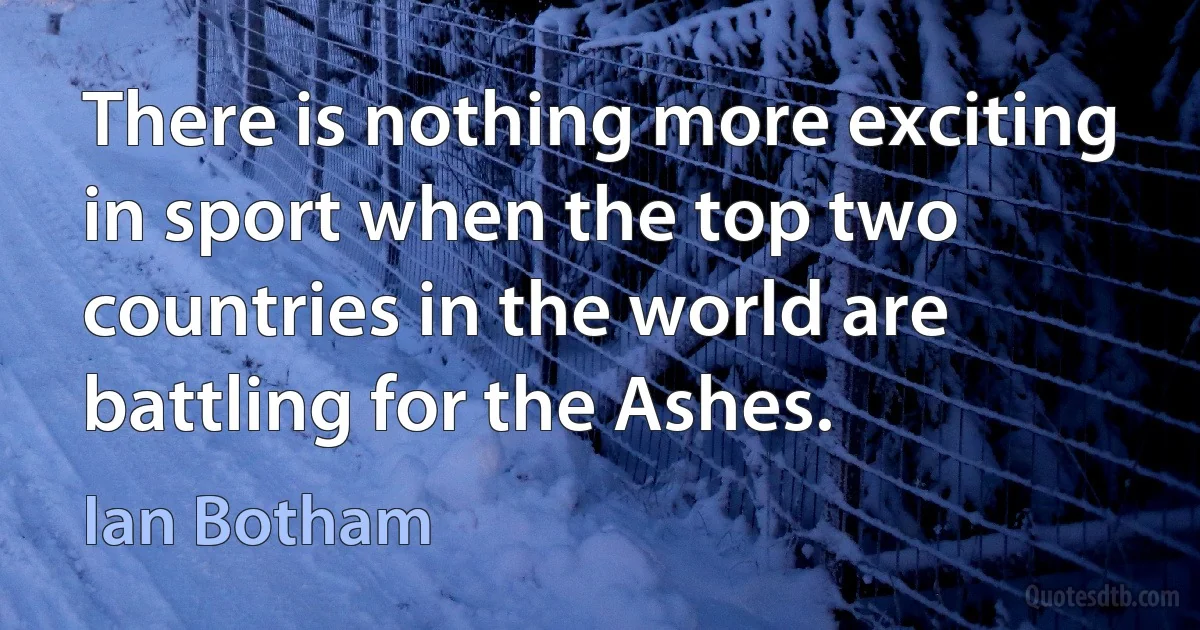 There is nothing more exciting in sport when the top two countries in the world are battling for the Ashes. (Ian Botham)