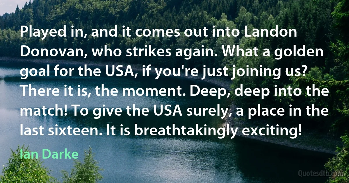 Played in, and it comes out into Landon Donovan, who strikes again. What a golden goal for the USA, if you're just joining us? There it is, the moment. Deep, deep into the match! To give the USA surely, a place in the last sixteen. It is breathtakingly exciting! (Ian Darke)