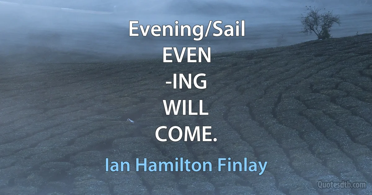 Evening/Sail
EVEN
-ING
WILL
COME. (Ian Hamilton Finlay)