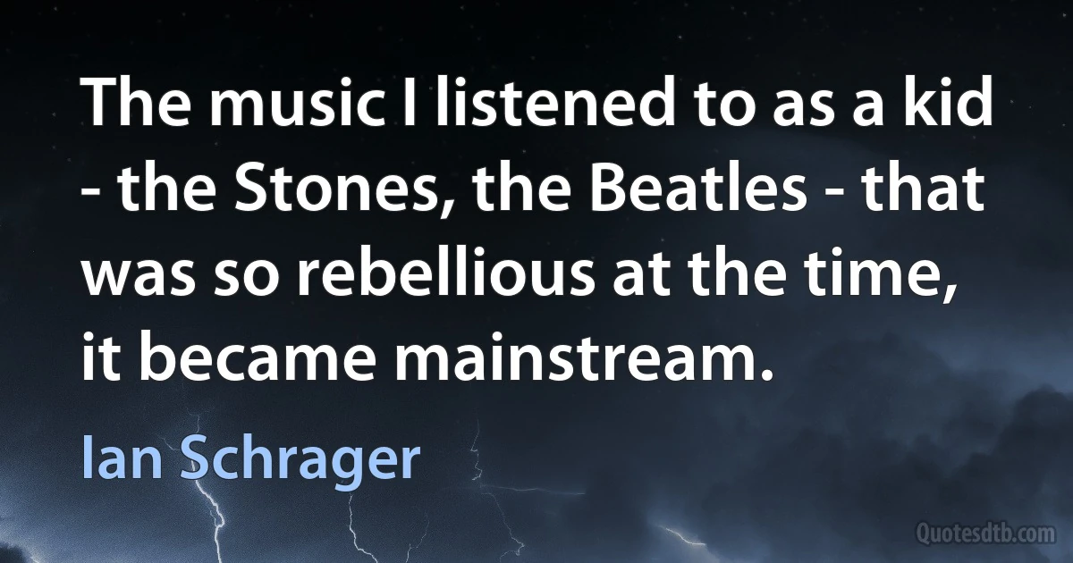 The music I listened to as a kid - the Stones, the Beatles - that was so rebellious at the time, it became mainstream. (Ian Schrager)