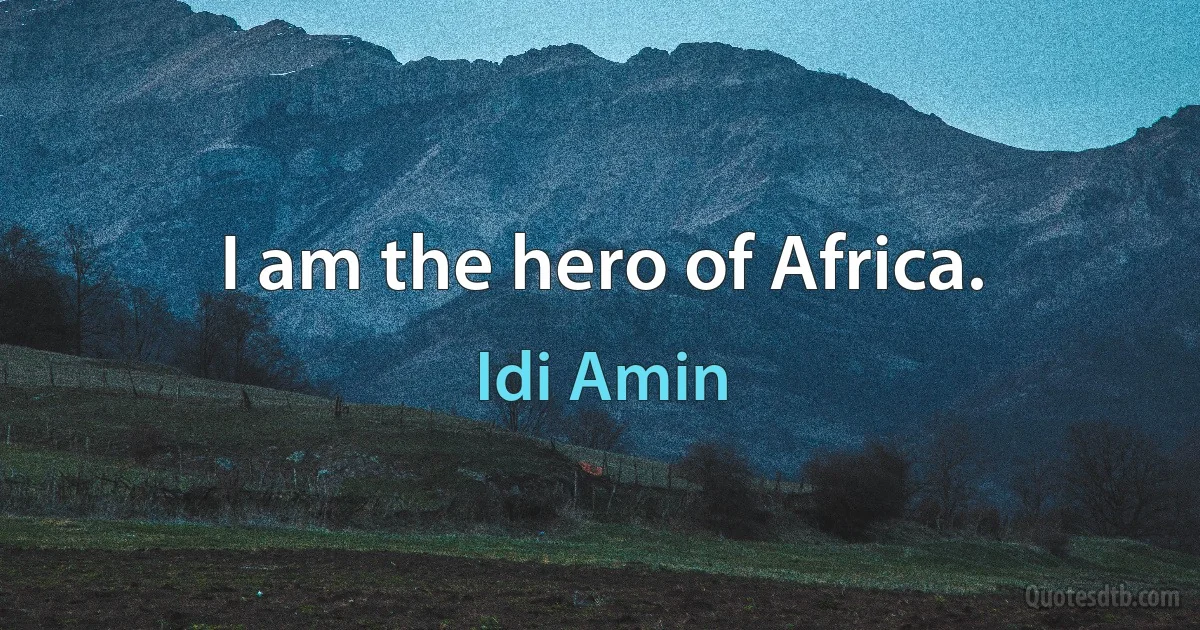 I am the hero of Africa. (Idi Amin)