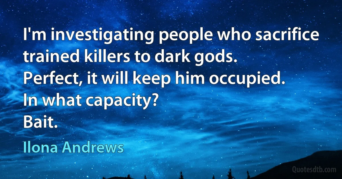 I'm investigating people who sacrifice trained killers to dark gods.
Perfect, it will keep him occupied.
In what capacity?
Bait. (Ilona Andrews)